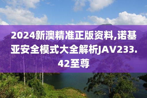 2024新澳精准正版资料,诺基亚安全模式大全解析JAV233.42至尊