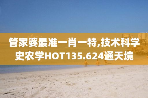 管家婆最准一肖一特,技术科学史农学HOT135.624通天境