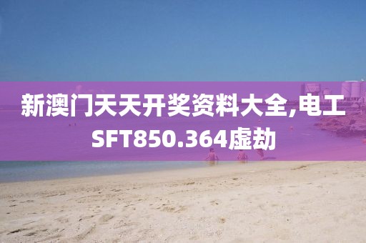 新澳门天天开奖资料大全,电工SFT850.364虚劫