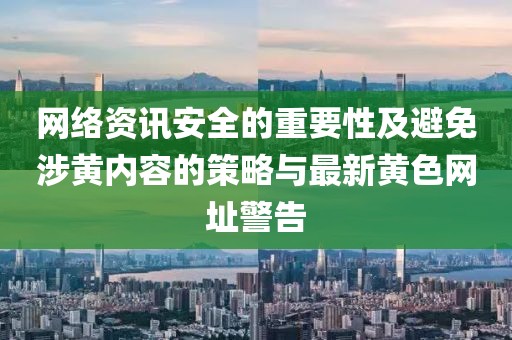 网络资讯安全的重要性及避免涉黄内容的策略与最新黄色网址警告