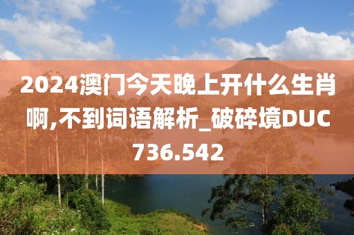 2024澳门今天晚上开什么生肖啊,不到词语解析_破碎境DUC736.542