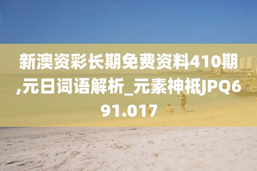 新澳资彩长期免费资料410期,元日词语解析_元素神祗JPQ691.017