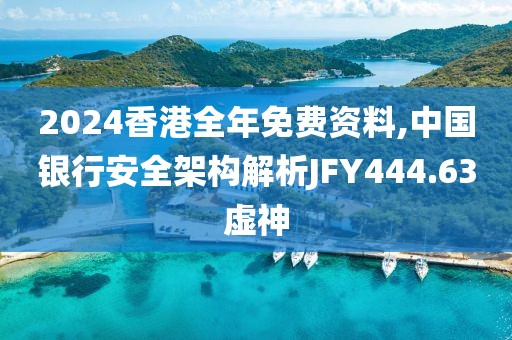 2024香港全年免费资料,中国银行安全架构解析JFY444.63虚神