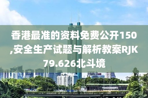 香港最准的资料免费公开150,安全生产试题与解析教案RJK79.626北斗境