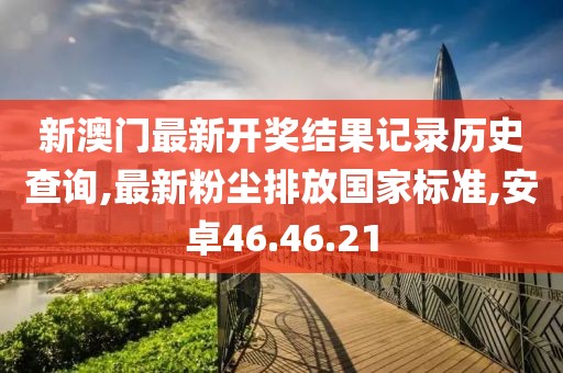 新澳门最新开奖结果记录历史查询,最新粉尘排放国家标准,安卓46.46.21