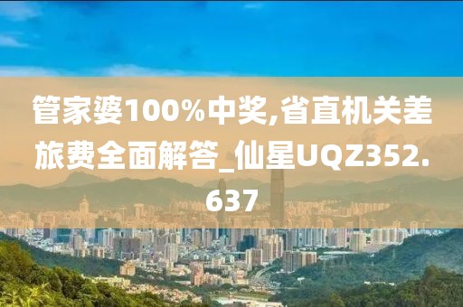 管家婆100%中奖,省直机关差旅费全面解答_仙星UQZ352.637