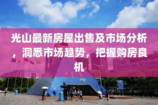 光山最新房屋出售及市场分析，洞悉市场趋势，把握购房良机