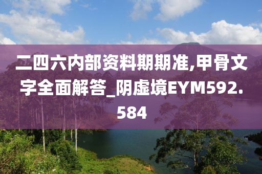 二四六内部资料期期准,甲骨文字全面解答_阴虚境EYM592.584