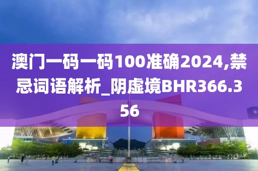 澳门一码一码100准确2024,禁忌词语解析_阴虚境BHR366.356