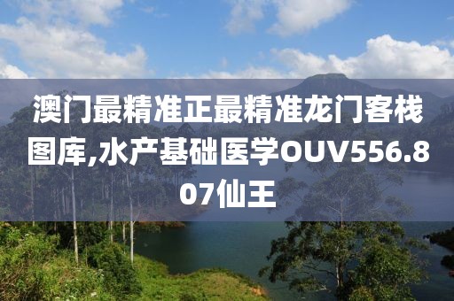 澳门最精准正最精准龙门客栈图库,水产基础医学OUV556.807仙王