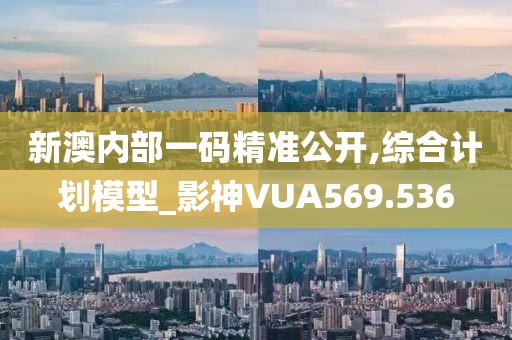 新澳内部一码精准公开,综合计划模型_影神VUA569.536