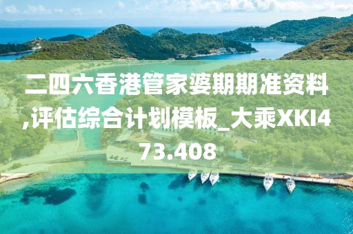 二四六香港管家婆期期准资料,评估综合计划模板_大乘XKI473.408