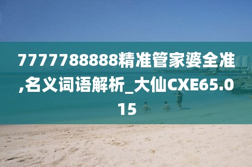 7777788888精准管家婆全准,名义词语解析_大仙CXE65.015