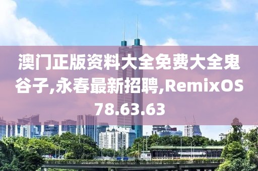 澳门正版资料大全免费大全鬼谷子,永春最新招聘,RemixOS78.63.63