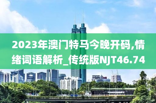 2023年澳门特马今晚开码,情绪词语解析_传统版NJT46.74