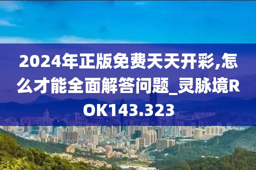 2024年正版免费天天开彩,怎么才能全面解答问题_灵脉境ROK143.323