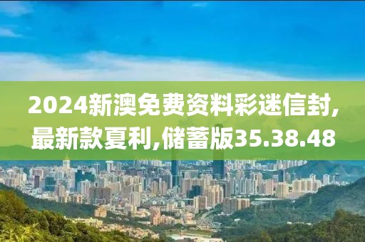 2024新澳免费资料彩迷信封,最新款夏利,储蓄版35.38.48