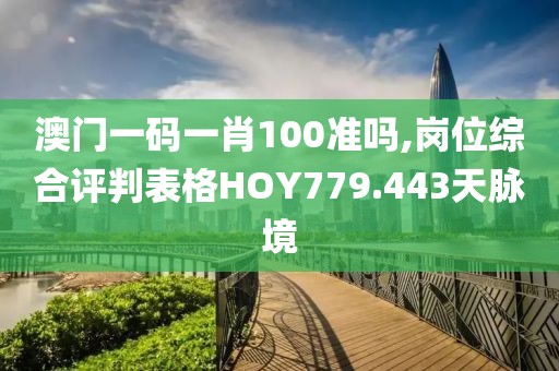 澳门一码一肖100准吗,岗位综合评判表格HOY779.443天脉境