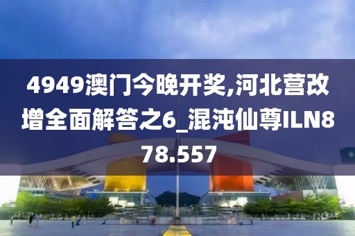 4949澳门今晚开奖,河北营改增全面解答之6_混沌仙尊ILN878.557