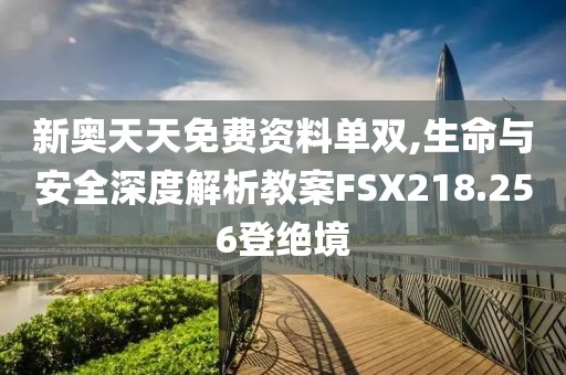 新奥天天免费资料单双,生命与安全深度解析教案FSX218.256登绝境