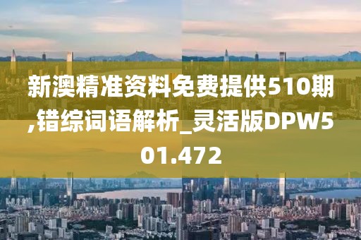 新澳精准资料免费提供510期,错综词语解析_灵活版DPW501.472