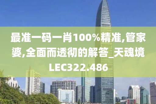 最准一码一肖100%精准,管家婆,全面而透彻的解答_天魂境LEC322.486