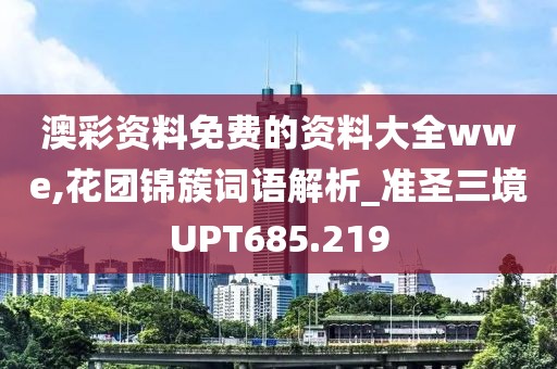 澳彩资料免费的资料大全wwe,花团锦簇词语解析_准圣三境UPT685.219