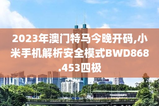 2023年澳门特马今晚开码,小米手机解析安全模式BWD868.453四极