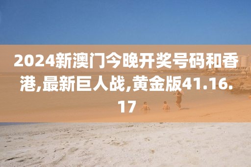 2024新澳门今晚开奖号码和香港,最新巨人战,黄金版41.16.17