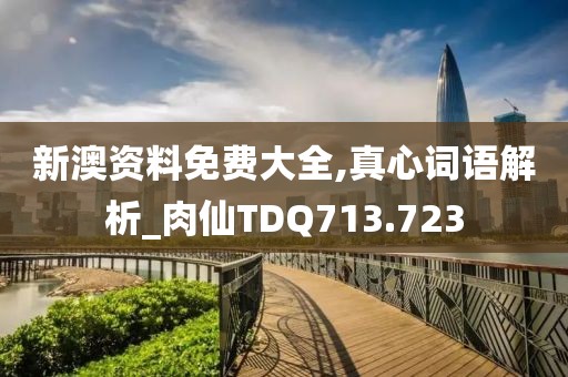 新澳资料免费大全,真心词语解析_肉仙TDQ713.723