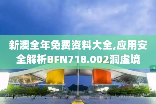 新澳全年免费资料大全,应用安全解析BFN718.002洞虚境