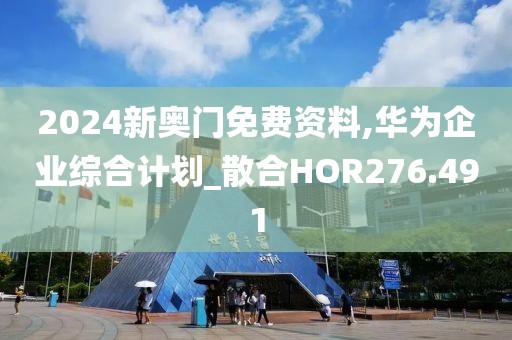 2024新奥门免费资料,华为企业综合计划_散合HOR276.491