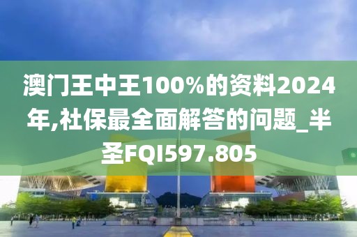 澳门王中王100%的资料2024年,社保最全面解答的问题_半圣FQI597.805