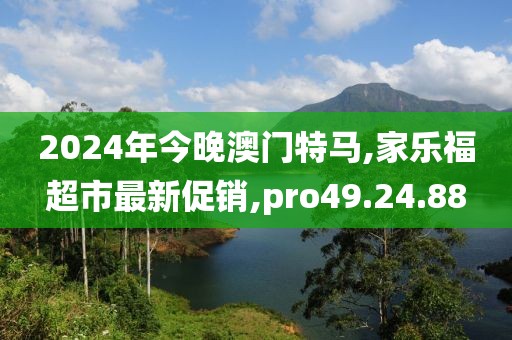 2024年今晚澳门特马,家乐福超市最新促销,pro49.24.88