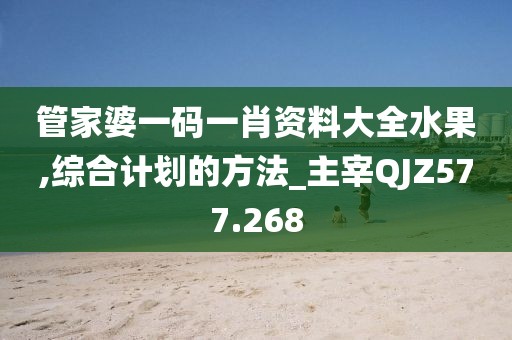 管家婆一码一肖资料大全水果,综合计划的方法_主宰QJZ577.268