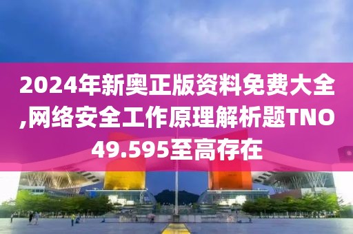 2024年新奥正版资料免费大全,网络安全工作原理解析题TNO49.595至高存在