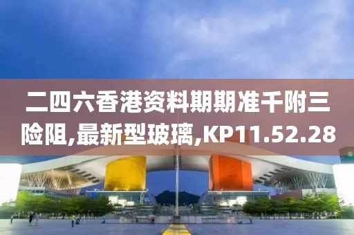二四六香港资料期期准千附三险阻,最新型玻璃,KP11.52.28