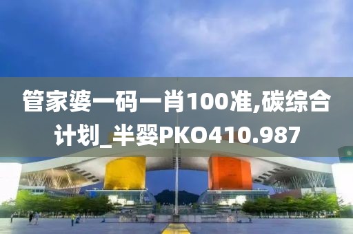 管家婆一码一肖100准,碳综合计划_半婴PKO410.987