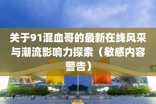 关于91混血哥的最新在线风采与潮流影响力探索（敏感内容警告）