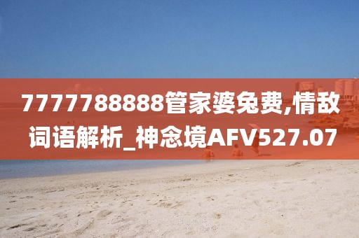 7777788888管家婆兔费,情敌 词语解析_神念境AFV527.07