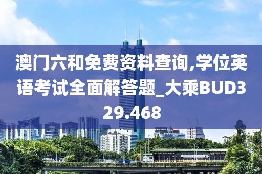 澳门六和免费资料查询,学位英语考试全面解答题_大乘BUD329.468
