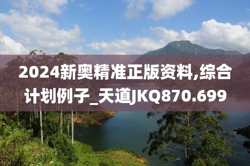 2024新奥精准正版资料,综合计划例子_天道JKQ870.699