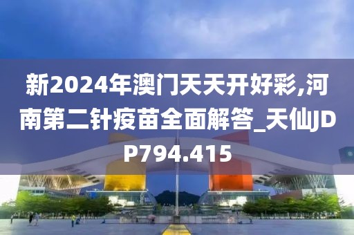 新2024年澳门天天开好彩,河南第二针疫苗全面解答_天仙JDP794.415