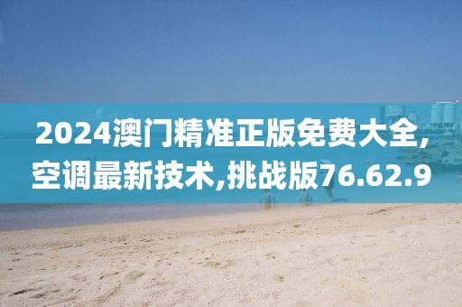 2024澳门精准正版免费大全,空调最新技术,挑战版76.62.90