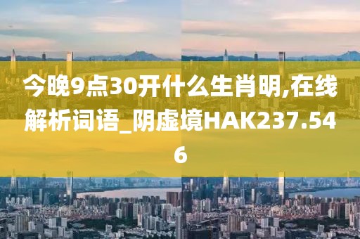 今晚9点30开什么生肖明,在线解析词语_阴虚境HAK237.546