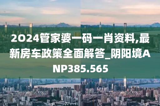 2O24管家婆一码一肖资料,最新房车政策全面解答_阴阳境ANP385.565