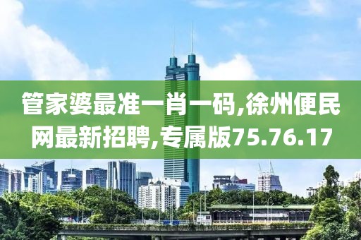 管家婆最准一肖一码,徐州便民网最新招聘,专属版75.76.17