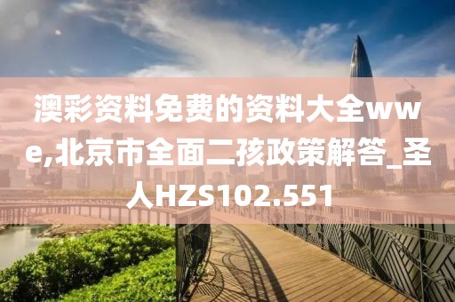 澳彩资料免费的资料大全wwe,北京市全面二孩政策解答_圣人HZS102.551