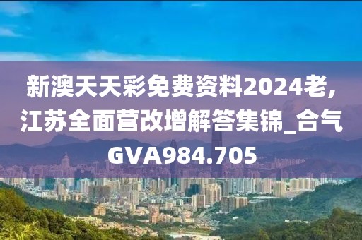 新澳天天彩免费资料2024老,江苏全面营改增解答集锦_合气GVA984.705