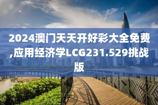 2024澳门天天开好彩大全免费,应用经济学LCG231.529挑战版